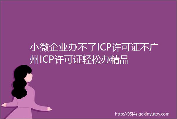 小微企业办不了ICP许可证不广州ICP许可证轻松办精品